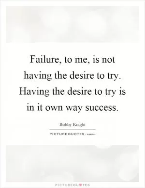 Failure, to me, is not having the desire to try. Having the desire to try is in it own way success Picture Quote #1