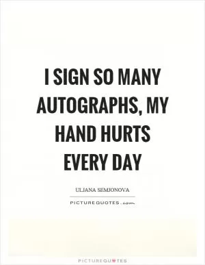 I sign so many autographs, my hand hurts every day Picture Quote #1