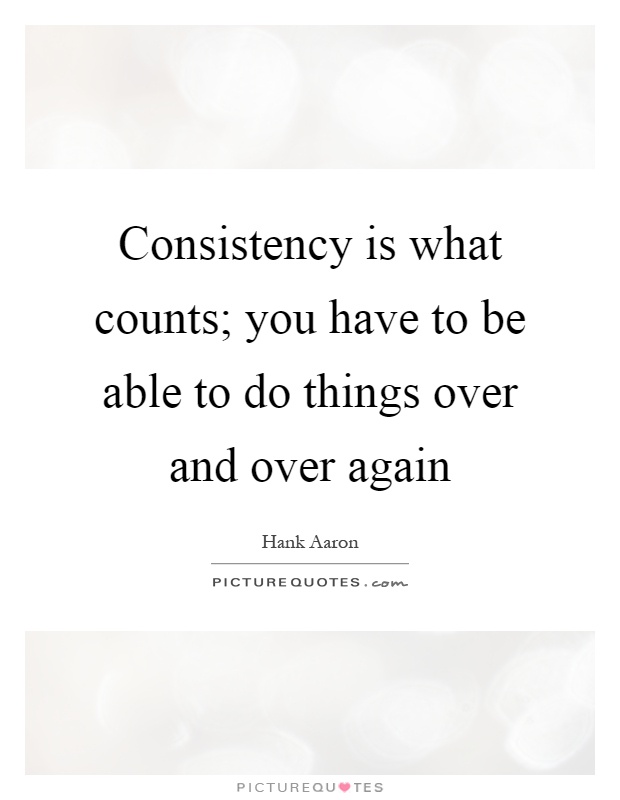 Consistency is what counts; you have to be able to do things over and over again Picture Quote #1