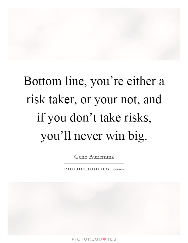 Bottom line, you're either a risk taker, or your not, and if you don't take risks, you'll never win big Picture Quote #1