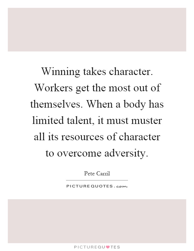 Winning takes character. Workers get the most out of themselves. When a body has limited talent, it must muster all its resources of character to overcome adversity Picture Quote #1
