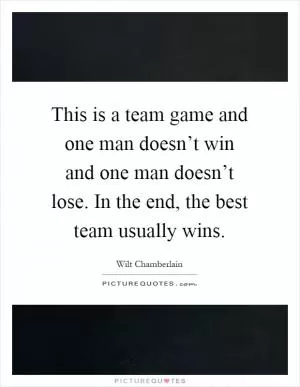This is a team game and one man doesn’t win and one man doesn’t lose. In the end, the best team usually wins Picture Quote #1