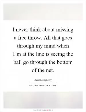 I never think about missing a free throw. All that goes through my mind when I’m at the line is seeing the ball go through the bottom of the net Picture Quote #1