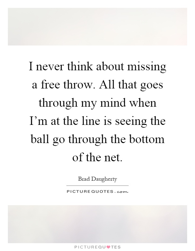 I never think about missing a free throw. All that goes through my mind when I'm at the line is seeing the ball go through the bottom of the net Picture Quote #1