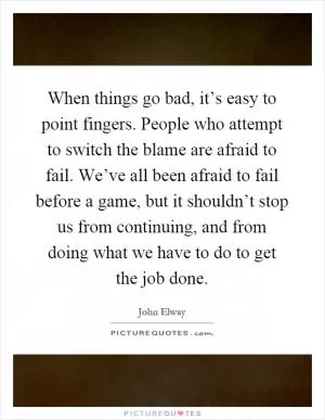 When things go bad, it’s easy to point fingers. People who attempt to switch the blame are afraid to fail. We’ve all been afraid to fail before a game, but it shouldn’t stop us from continuing, and from doing what we have to do to get the job done Picture Quote #1