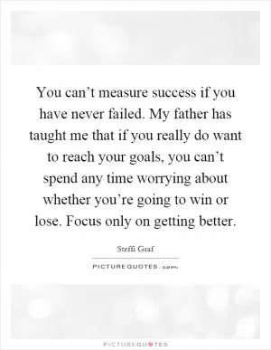 You can’t measure success if you have never failed. My father has taught me that if you really do want to reach your goals, you can’t spend any time worrying about whether you’re going to win or lose. Focus only on getting better Picture Quote #1