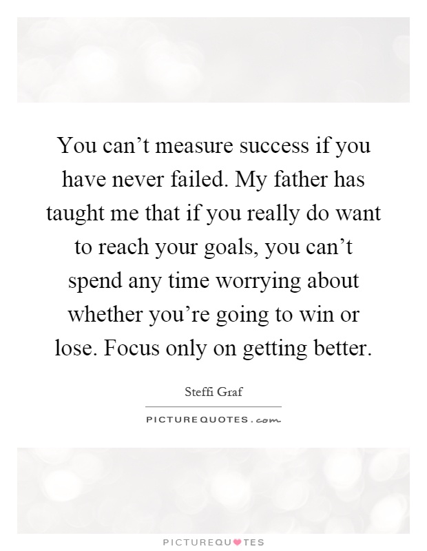 You can't measure success if you have never failed. My father has taught me that if you really do want to reach your goals, you can't spend any time worrying about whether you're going to win or lose. Focus only on getting better Picture Quote #1