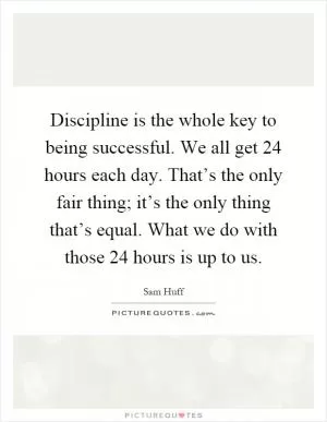 Discipline is the whole key to being successful. We all get 24 hours each day. That’s the only fair thing; it’s the only thing that’s equal. What we do with those 24 hours is up to us Picture Quote #1