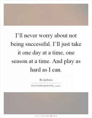 I’ll never worry about not being successful. I’ll just take it one day at a time, one season at a time. And play as hard as I can Picture Quote #1