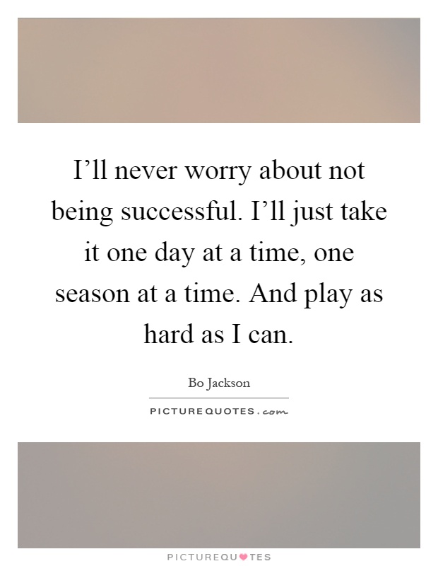 I'll never worry about not being successful. I'll just take it one day at a time, one season at a time. And play as hard as I can Picture Quote #1