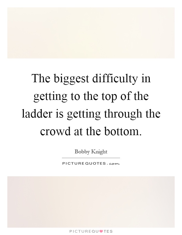 The biggest difficulty in getting to the top of the ladder is getting through the crowd at the bottom Picture Quote #1