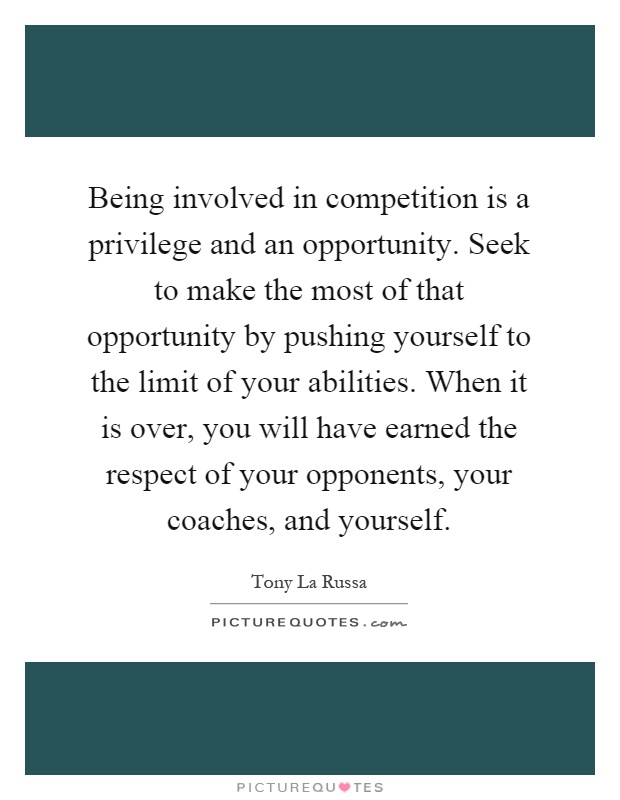 Being involved in competition is a privilege and an opportunity. Seek to make the most of that opportunity by pushing yourself to the limit of your abilities. When it is over, you will have earned the respect of your opponents, your coaches, and yourself Picture Quote #1
