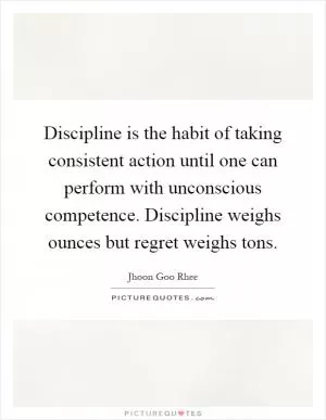 Discipline is the habit of taking consistent action until one can perform with unconscious competence. Discipline weighs ounces but regret weighs tons Picture Quote #1