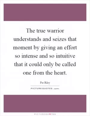 The true warrior understands and seizes that moment by giving an effort so intense and so intuitive that it could only be called one from the heart Picture Quote #1