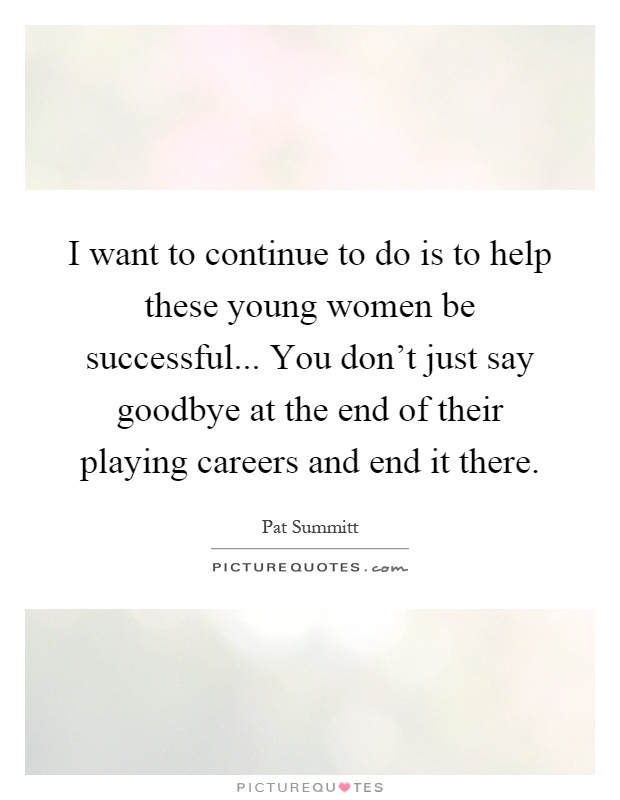 I want to continue to do is to help these young women be successful... You don't just say goodbye at the end of their playing careers and end it there Picture Quote #1