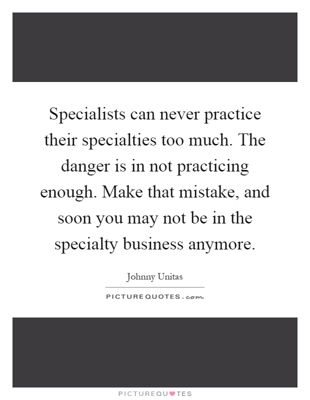 Specialists can never practice their specialties too much. The danger is in not practicing enough. Make that mistake, and soon you may not be in the specialty business anymore Picture Quote #1