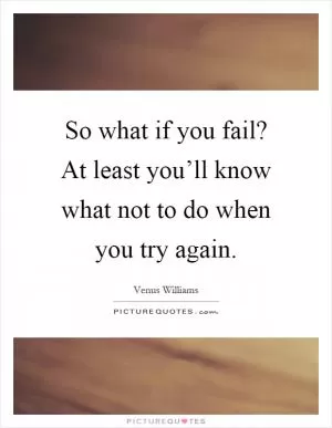 So what if you fail? At least you’ll know what not to do when you try again Picture Quote #1