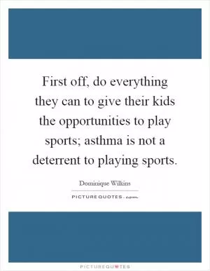First off, do everything they can to give their kids the opportunities to play sports; asthma is not a deterrent to playing sports Picture Quote #1