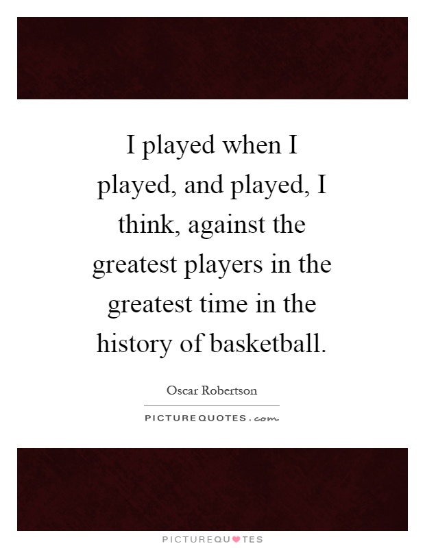 I played when I played, and played, I think, against the greatest players in the greatest time in the history of basketball Picture Quote #1
