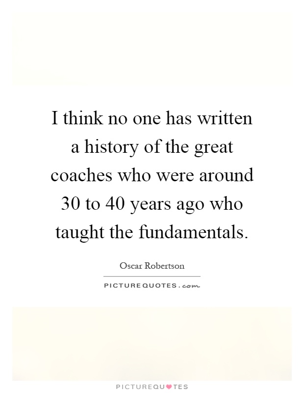 I think no one has written a history of the great coaches who were around 30 to 40 years ago who taught the fundamentals Picture Quote #1