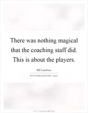 There was nothing magical that the coaching staff did. This is about the players Picture Quote #1