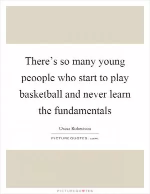There’s so many young peoople who start to play basketball and never learn the fundamentals Picture Quote #1