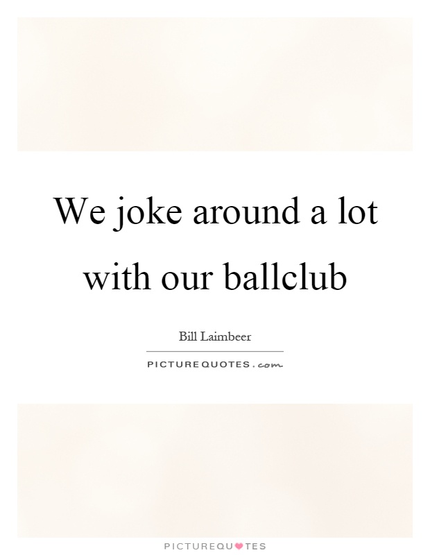 We joke around a lot with our ballclub Picture Quote #1
