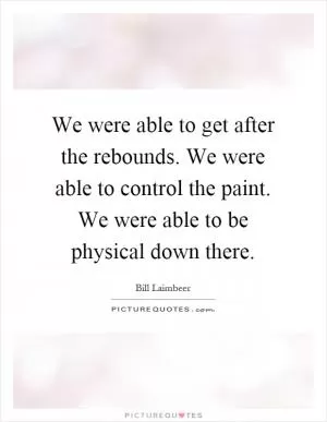 We were able to get after the rebounds. We were able to control the paint. We were able to be physical down there Picture Quote #1
