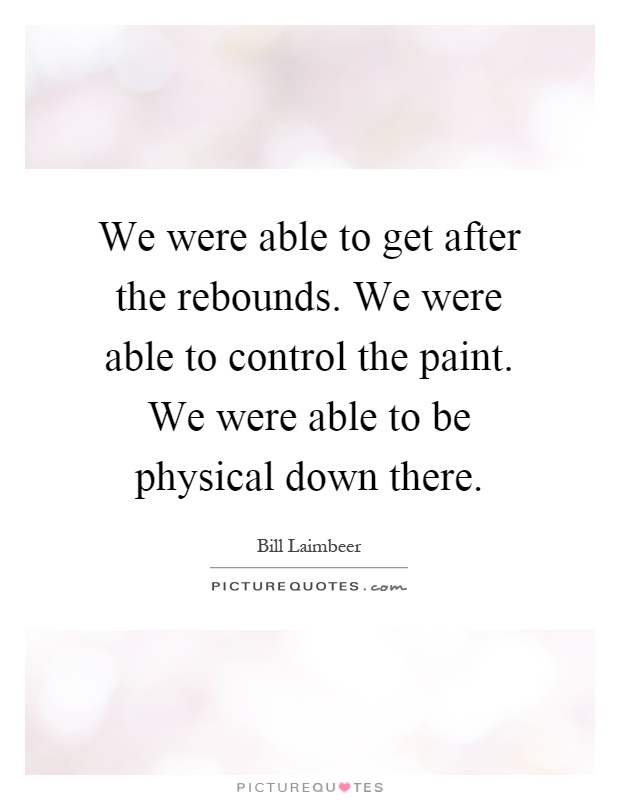 We were able to get after the rebounds. We were able to control the paint. We were able to be physical down there Picture Quote #1