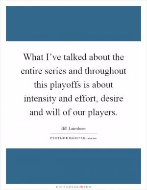 What I’ve talked about the entire series and throughout this playoffs is about intensity and effort, desire and will of our players Picture Quote #1