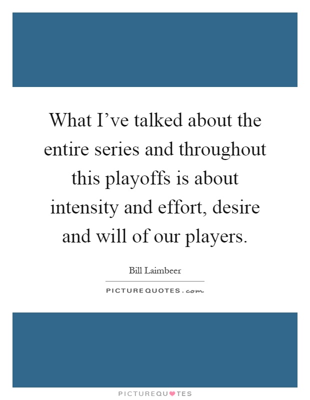 What I've talked about the entire series and throughout this playoffs is about intensity and effort, desire and will of our players Picture Quote #1