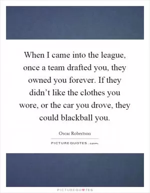 When I came into the league, once a team drafted you, they owned you forever. If they didn’t like the clothes you wore, or the car you drove, they could blackball you Picture Quote #1