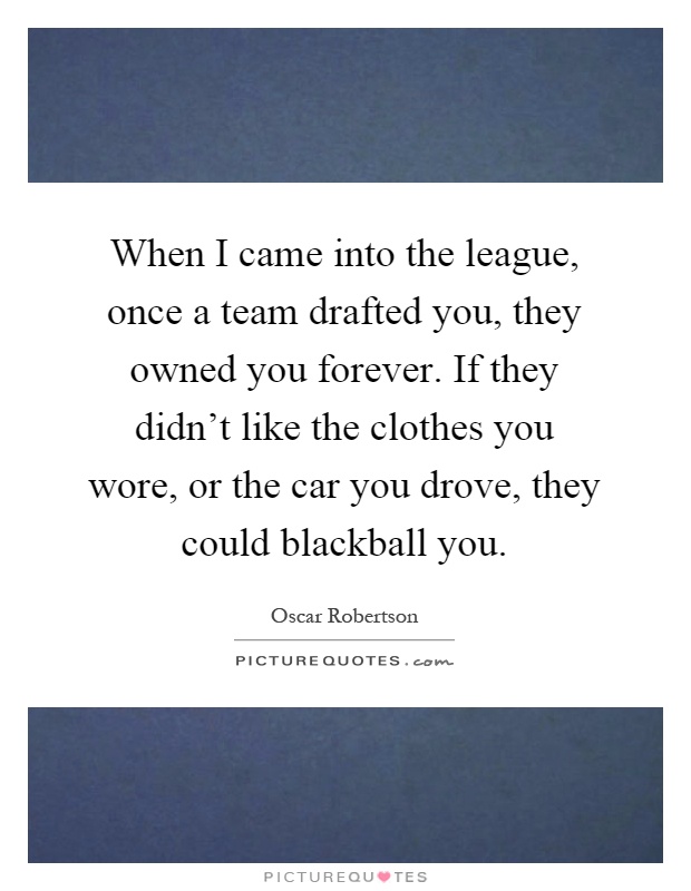 When I came into the league, once a team drafted you, they owned you forever. If they didn't like the clothes you wore, or the car you drove, they could blackball you Picture Quote #1