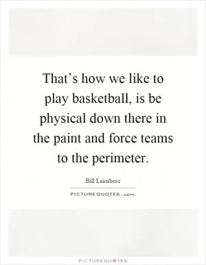 That’s how we like to play basketball, is be physical down there in the paint and force teams to the perimeter Picture Quote #1