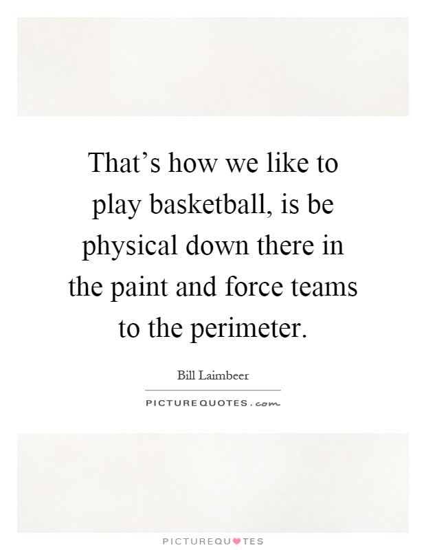 That's how we like to play basketball, is be physical down there in the paint and force teams to the perimeter Picture Quote #1