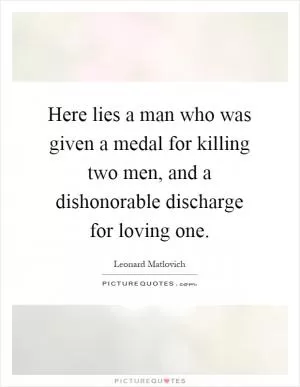 Here lies a man who was given a medal for killing two men, and a dishonorable discharge for loving one Picture Quote #1