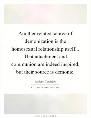 Another related source of demonization is the homosexual relationship itself... That attachment and communion are indeed inspired, but their source is demonic Picture Quote #1
