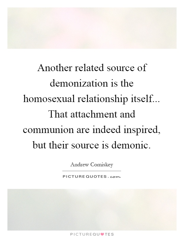 Another related source of demonization is the homosexual relationship itself... That attachment and communion are indeed inspired, but their source is demonic Picture Quote #1