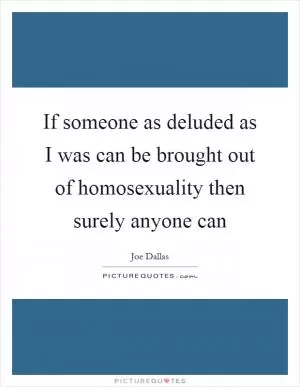 If someone as deluded as I was can be brought out of homosexuality then surely anyone can Picture Quote #1