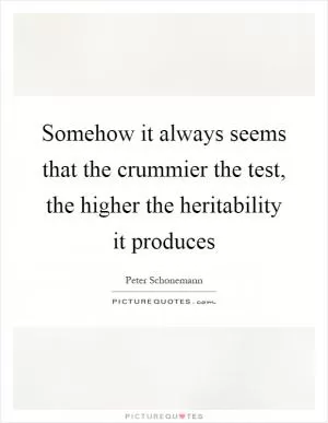 Somehow it always seems that the crummier the test, the higher the heritability it produces Picture Quote #1