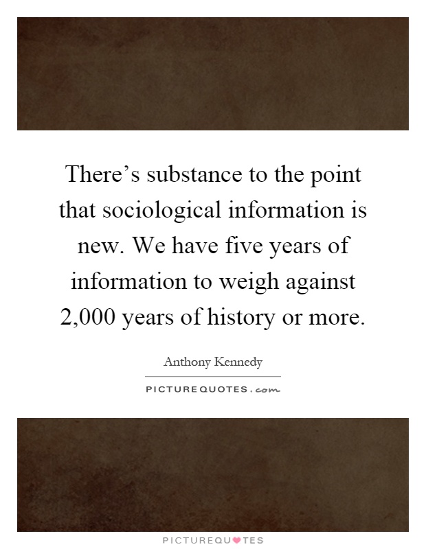 There's substance to the point that sociological information is new. We have five years of information to weigh against 2,000 years of history or more Picture Quote #1