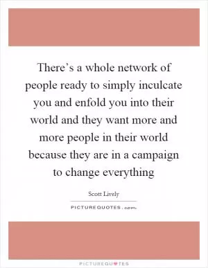 There’s a whole network of people ready to simply inculcate you and enfold you into their world and they want more and more people in their world because they are in a campaign to change everything Picture Quote #1