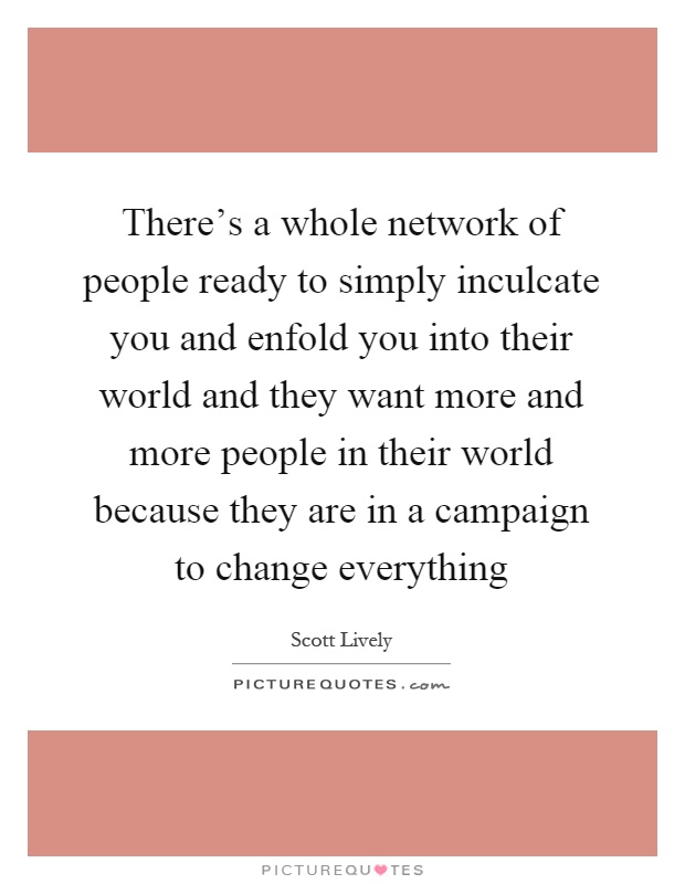 There's a whole network of people ready to simply inculcate you and enfold you into their world and they want more and more people in their world because they are in a campaign to change everything Picture Quote #1