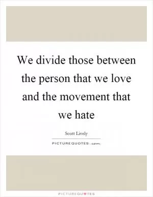 We divide those between the person that we love and the movement that we hate Picture Quote #1