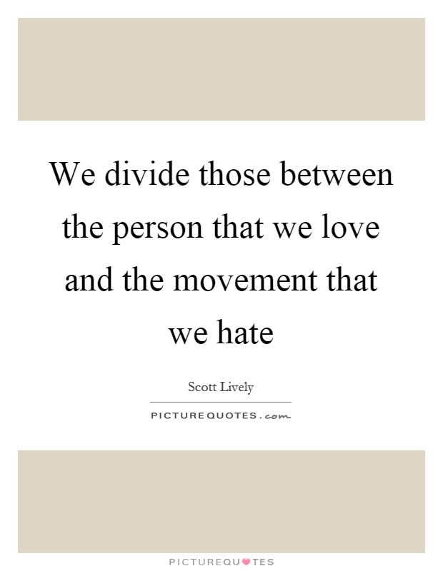 We divide those between the person that we love and the movement that we hate Picture Quote #1