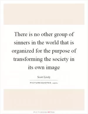 There is no other group of sinners in the world that is organized for the purpose of transforming the society in its own image Picture Quote #1