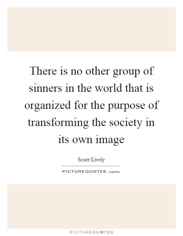 There is no other group of sinners in the world that is organized for the purpose of transforming the society in its own image Picture Quote #1