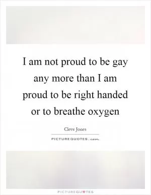 I am not proud to be gay any more than I am proud to be right handed or to breathe oxygen Picture Quote #1