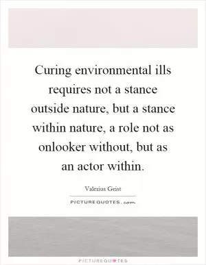 Curing environmental ills requires not a stance outside nature, but a stance within nature, a role not as onlooker without, but as an actor within Picture Quote #1