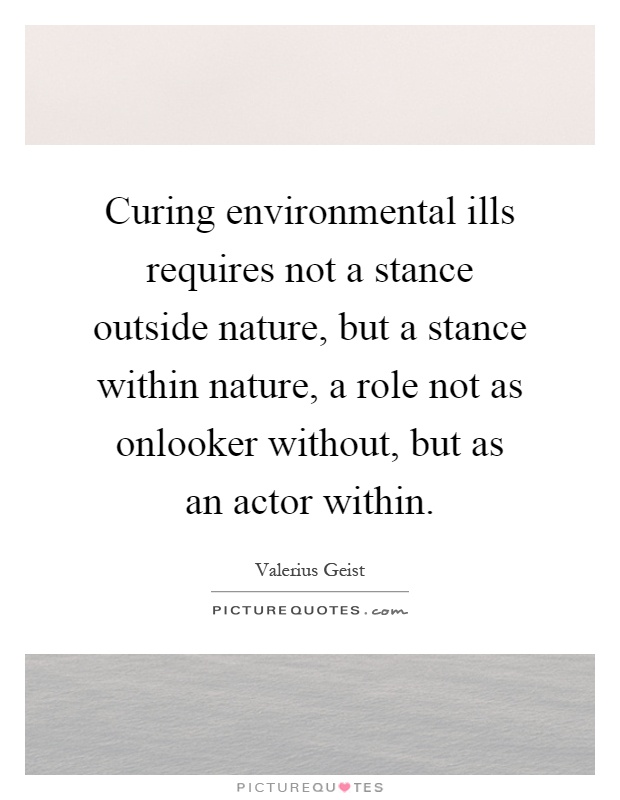 Curing environmental ills requires not a stance outside nature, but a stance within nature, a role not as onlooker without, but as an actor within Picture Quote #1